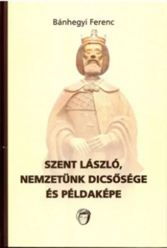 Legkelendőbb Szent László, nemzetünk dicsősége és példaképe - Bánhegyi Ferenc