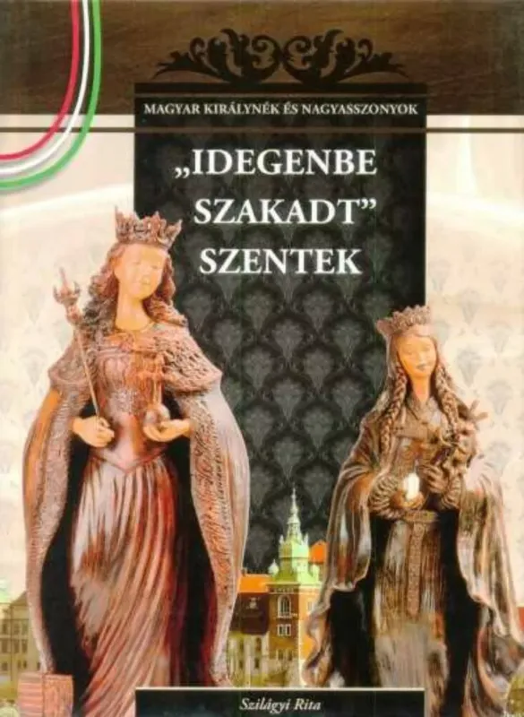 Idegenbe szakadt szentek - A Magyar királynék és nagyasszonyok (4. kötete) Kihagyhatatlan ajánlat