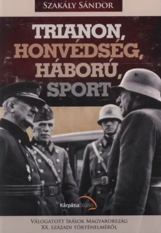 Trianon, honvédség, háború, sport - Dr. Szakály Sándor Olcsó
