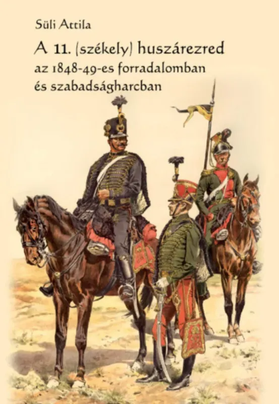 A 11. (székely) huszárezred az 1848-49-es forradalomban és szabadságharcban - Süli Attila Szezonális akció