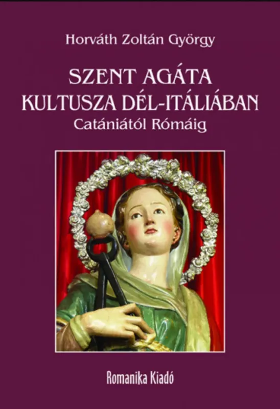 Szent Agáta kultusza Dél-Itáliában - Catániától Rómáig - Horváth Zoltán György Újdonság