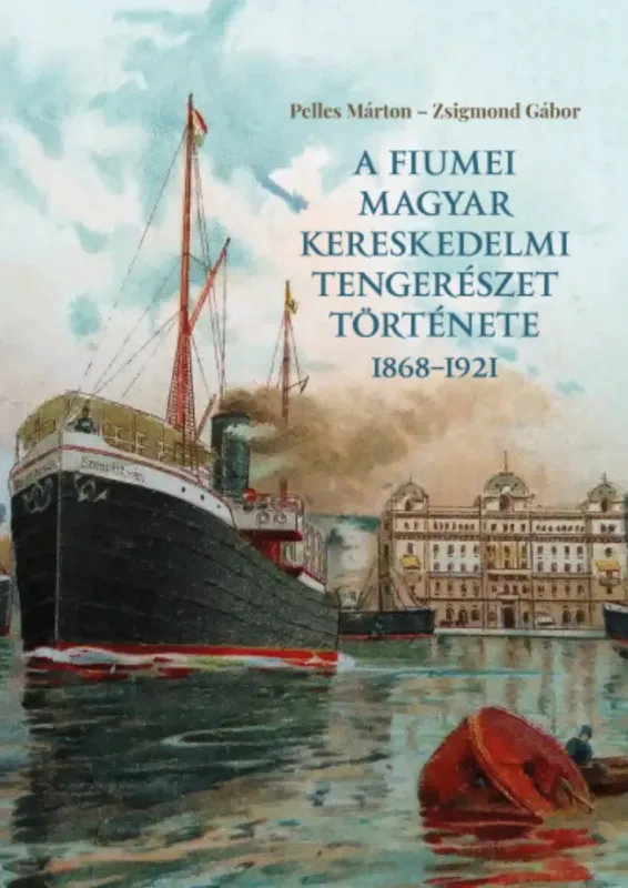 A fiumei magyar kereskedelmi tengerészet története 1868-1921 - Pelles Márton - Zsigmond Gábor Akció