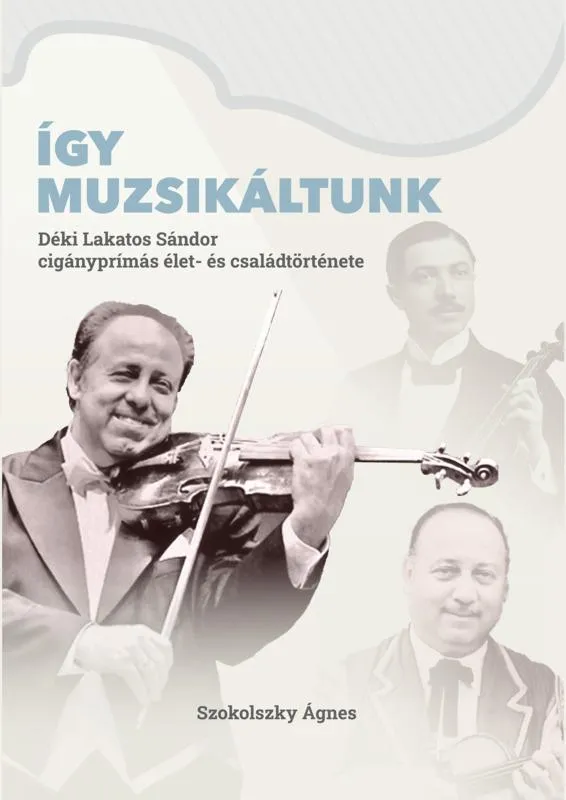 ÍGY MUZSIKÁLTUNK. DÉKI LAKATOS SÁNDOR CIGÁNYPRÍMÁS ÉLET- ÉS CSALÁDTÖRTÉNETE Ne maradj le