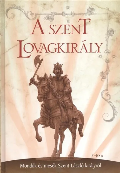 A SZENT LOVAGKIRÁLY /MONDÁK ÉS MESÉK SZENT LÁSZLÓ KIRÁLYRÓL Ajánlat